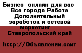 Бизнес- онлайн для вас! - Все города Работа » Дополнительный заработок и сетевой маркетинг   . Ставропольский край